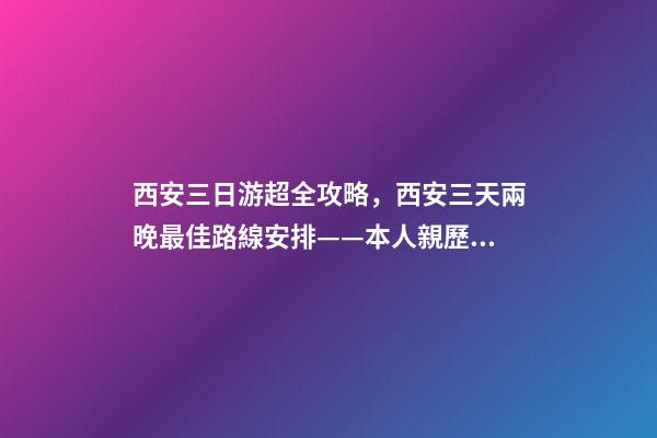 西安三日游超全攻略，西安三天兩晚最佳路線安排——本人親歷分享，看完記得收藏